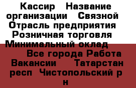 Кассир › Название организации ­ Связной › Отрасль предприятия ­ Розничная торговля › Минимальный оклад ­ 33 000 - Все города Работа » Вакансии   . Татарстан респ.,Чистопольский р-н